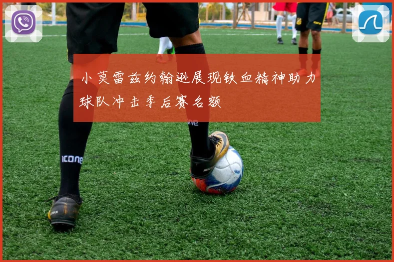 小莫雷兹约翰逊展现铁血精神助力球队冲击季后赛名额