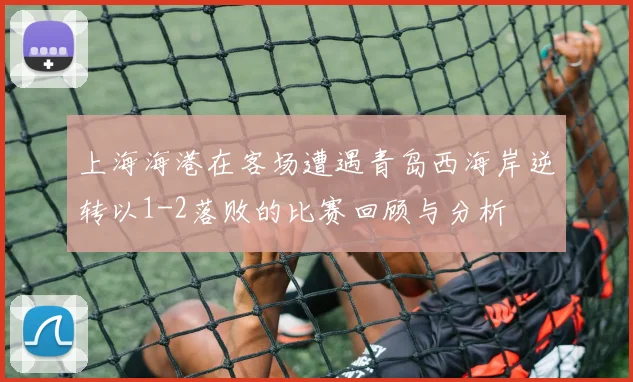 上海海港在客场遭遇青岛西海岸逆转以1-2落败的比赛回顾与分析