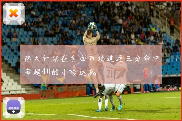 热火计划在自由市场追逐三分命中率超40的小哈达威