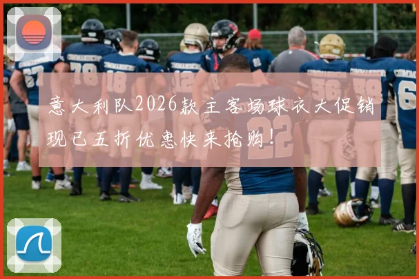 意大利队2026款主客场球衣大促销现已五折优惠快来抢购！