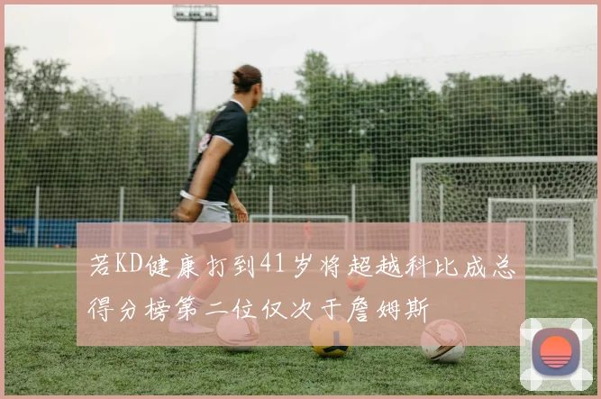 若KD健康打到41岁将超越科比成总得分榜第二位仅次于詹姆斯