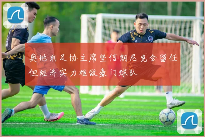 奥地利足协主席坚信朗尼克会留任但经济实力难敌豪门球队