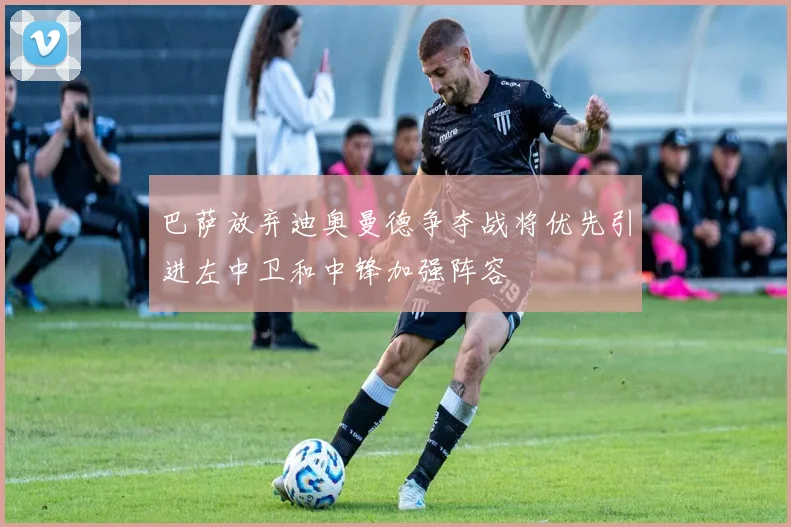 巴萨放弃迪奥曼德争夺战将优先引进左中卫和中锋加强阵容