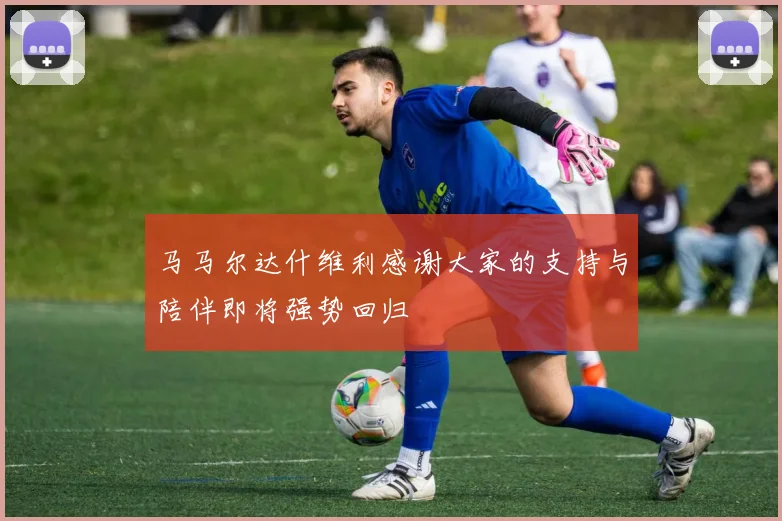 马马尔达什维利感谢大家的支持与陪伴即将强势回归