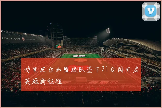 特里皮尔加盟狼队签下21合同开启英冠新征程