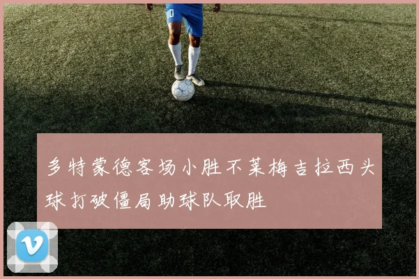 多特蒙德客场小胜不莱梅吉拉西头球打破僵局助球队取胜