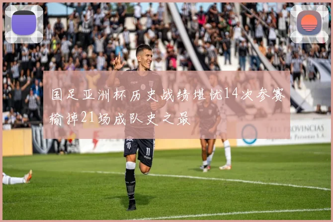 国足亚洲杯历史战绩堪忧14次参赛输掉21场成队史之最