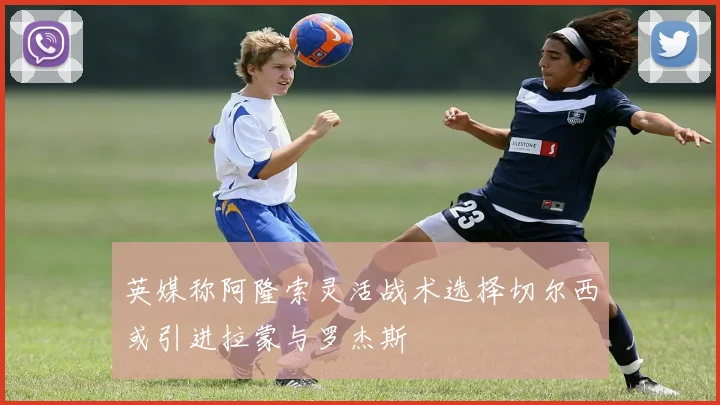 英媒称阿隆索灵活战术选择切尔西或引进拉蒙与罗杰斯