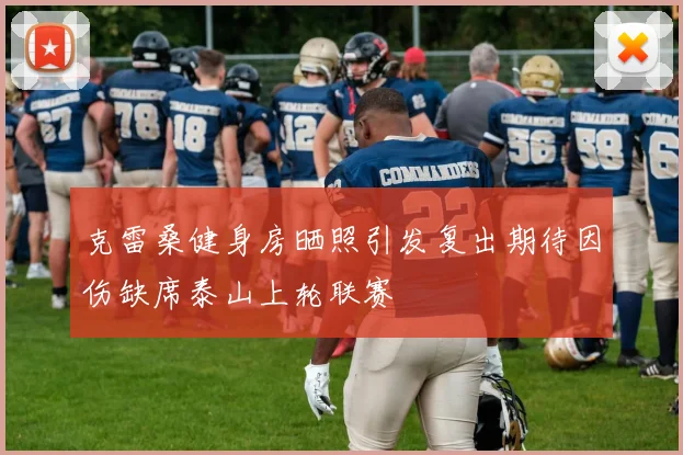 克雷桑健身房晒照引发复出期待因伤缺席泰山上轮联赛