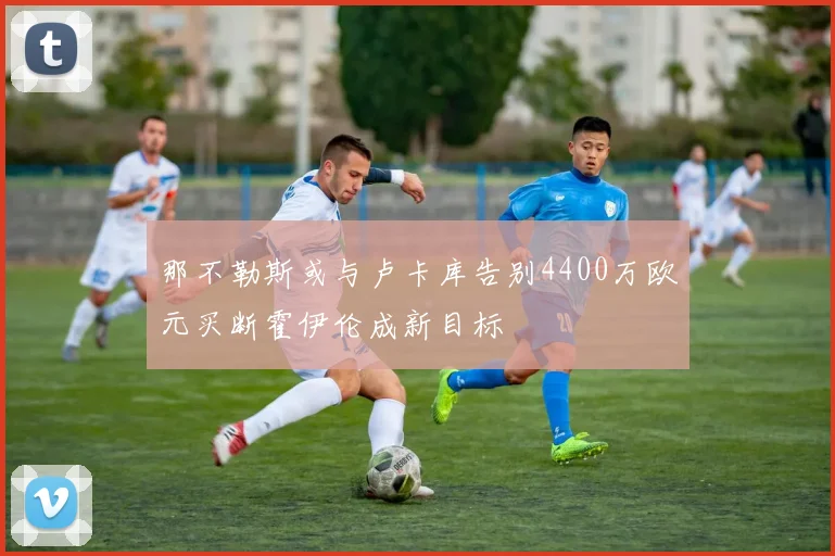 那不勒斯或与卢卡库告别4400万欧元买断霍伊伦成新目标