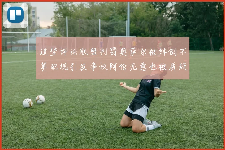 追梦评论联盟判罚奥萨尔被绊倒不算犯规引发争议阿伦无意也被质疑