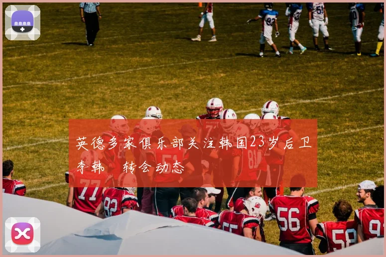 英德多家俱乐部关注韩国23岁后卫李韩汎转会动态