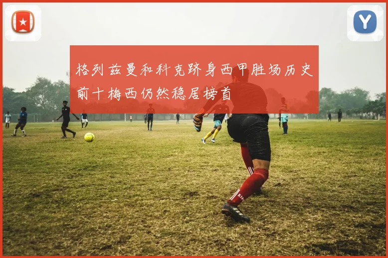 格列兹曼和科克跻身西甲胜场历史前十梅西仍然稳居榜首