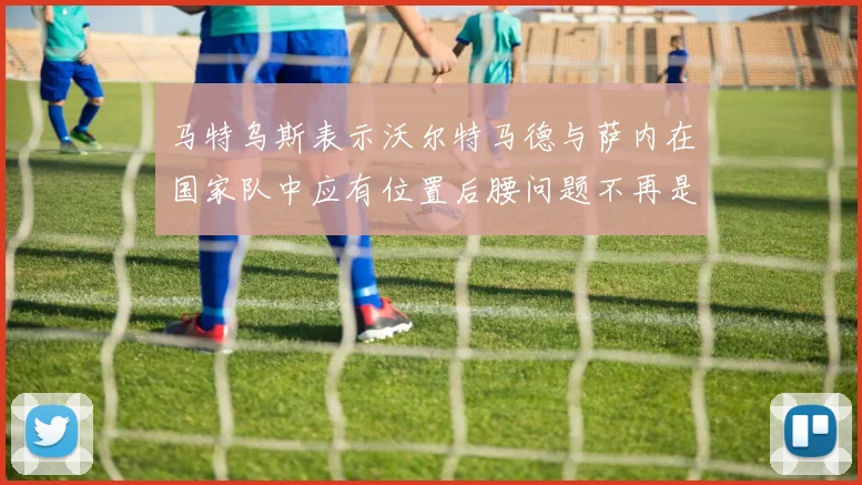 马特乌斯表示沃尔特马德与萨内在国家队中应有位置后腰问题不再是担忧