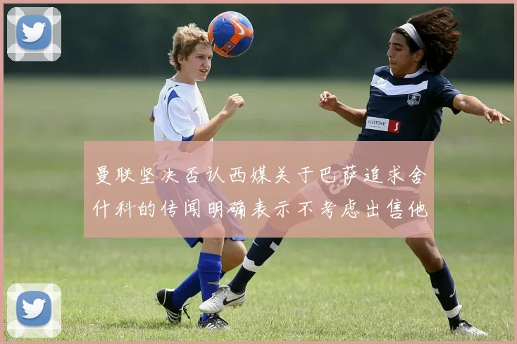 曼联坚决否认西媒关于巴萨追求舍什科的传闻明确表示不考虑出售他