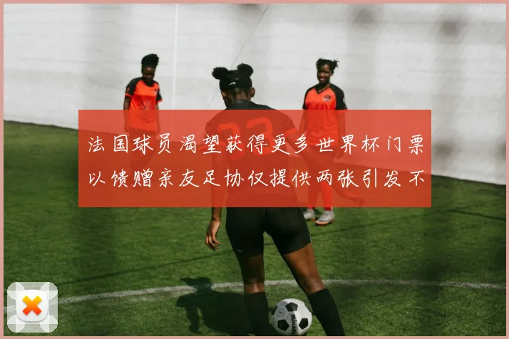 法国球员渴望获得更多世界杯门票以馈赠亲友足协仅提供两张引发不满