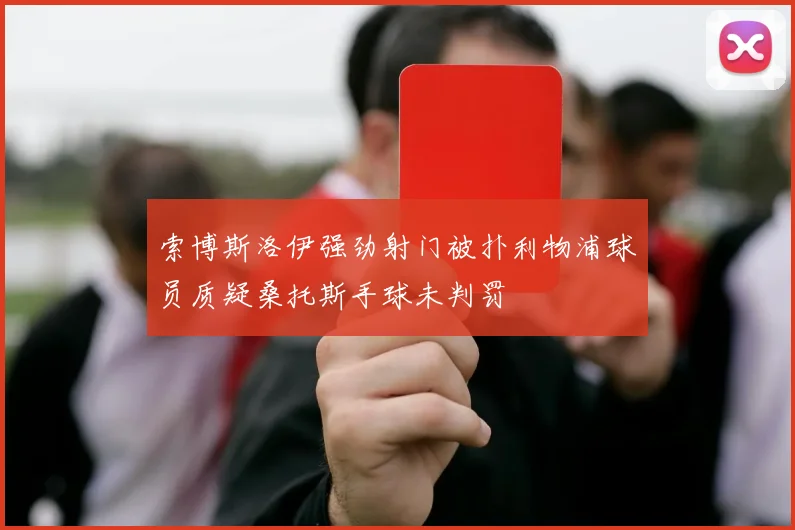 索博斯洛伊强劲射门被扑利物浦球员质疑桑托斯手球未判罚