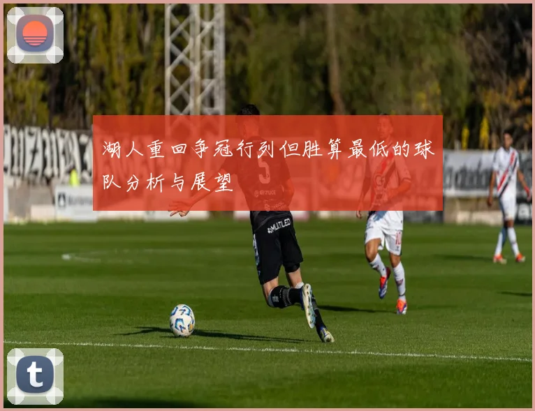 湖人重回争冠行列但胜算最低的球队分析与展望