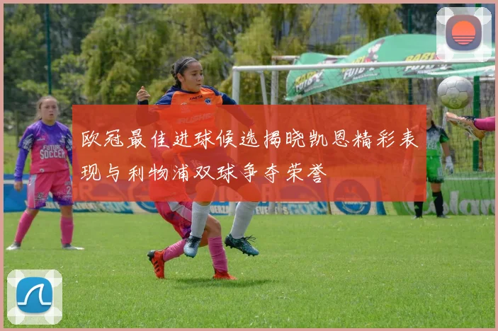 欧冠最佳进球候选揭晓凯恩精彩表现与利物浦双球争夺荣誉